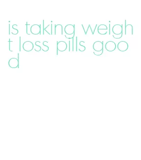 is taking weight loss pills good