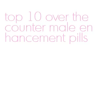 top 10 over the counter male enhancement pills