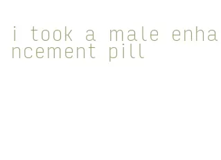 i took a male enhancement pill