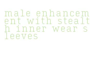 male enhancement with stealth inner wear sleeves