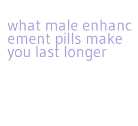 what male enhancement pills make you last longer