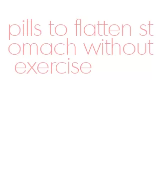 pills to flatten stomach without exercise