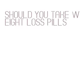 should you take weight loss pills