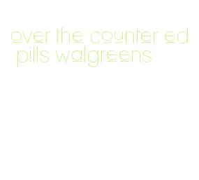 over the counter ed pills walgreens