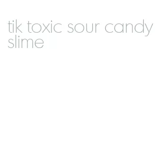 tik toxic sour candy slime