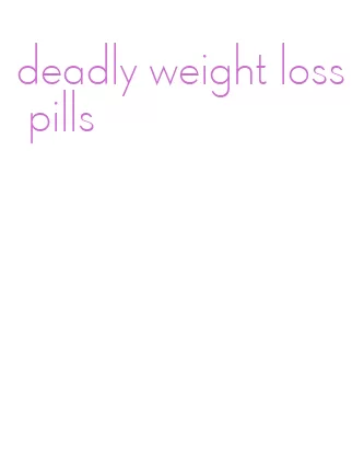 deadly weight loss pills