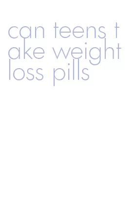 can teens take weight loss pills