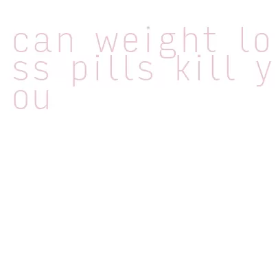 can weight loss pills kill you