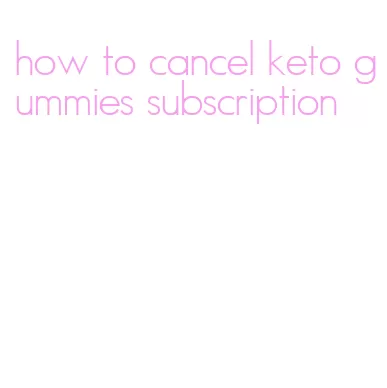 how to cancel keto gummies subscription