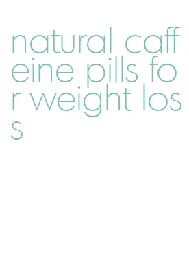 natural caffeine pills for weight loss