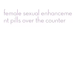 female sexual enhancement pills over the counter