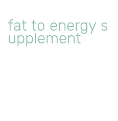 fat to energy supplement