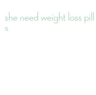 she need weight loss pills