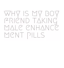 why is my boyfriend taking male enhancement pills