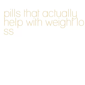 pills that actually help with weight loss