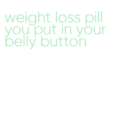 weight loss pill you put in your belly button