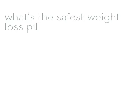 what's the safest weight loss pill