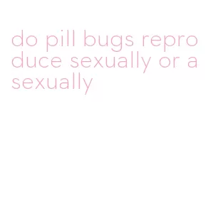 do pill bugs reproduce sexually or asexually