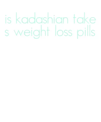 is kadashian takes weight loss pills