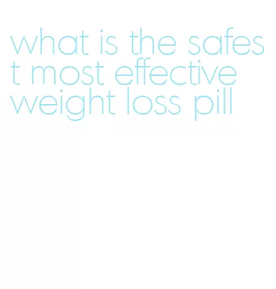 what is the safest most effective weight loss pill