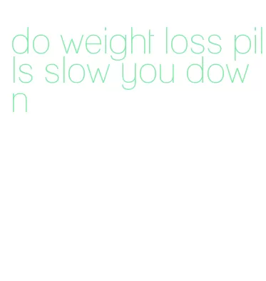 do weight loss pills slow you down