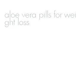 aloe vera pills for weight loss