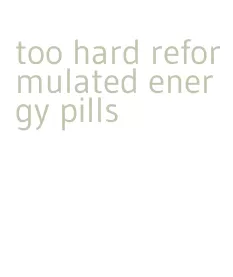 too hard reformulated energy pills