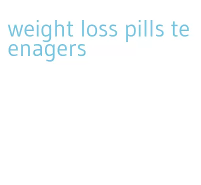 weight loss pills teenagers