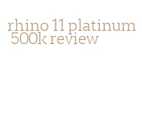 rhino 11 platinum 500k review