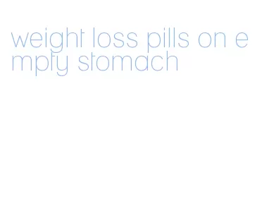 weight loss pills on empty stomach