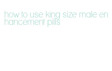 how to use king size male enhancement pills