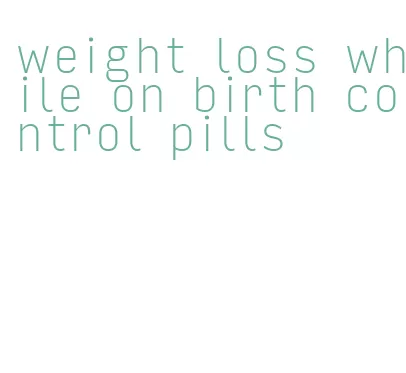 weight loss while on birth control pills