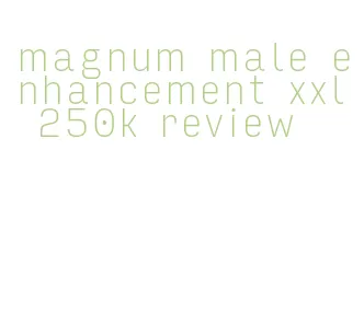 magnum male enhancement xxl 250k review