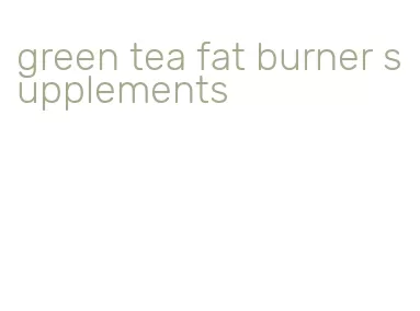 green tea fat burner supplements