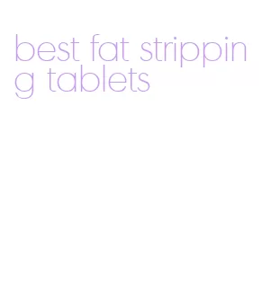 best fat stripping tablets