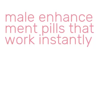 male enhancement pills that work instantly