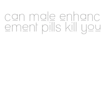 can male enhancement pills kill you