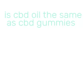 is cbd oil the same as cbd gummies