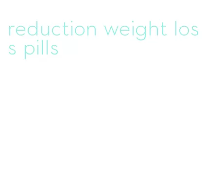 reduction weight loss pills