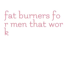 fat burners for men that work