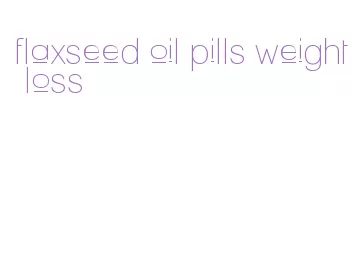 flaxseed oil pills weight loss