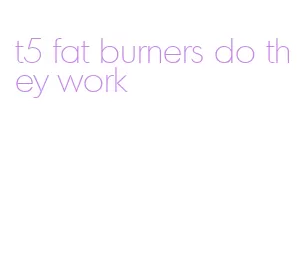 t5 fat burners do they work