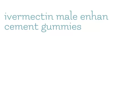 ivermectin male enhancement gummies