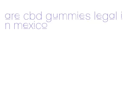 are cbd gummies legal in mexico