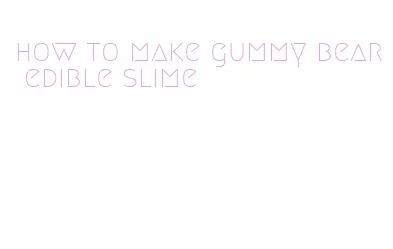 how to make gummy bear edible slime