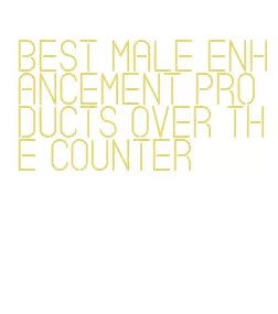 best male enhancement products over the counter