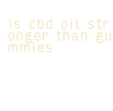 is cbd oil stronger than gummies