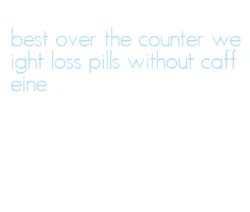 best over the counter weight loss pills without caffeine