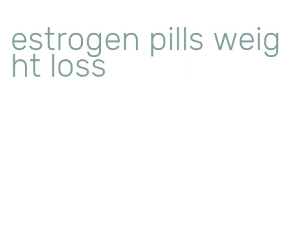 estrogen pills weight loss