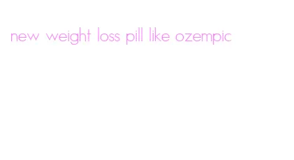 new weight loss pill like ozempic